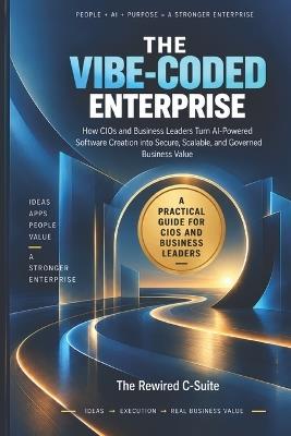 The Vibe-Coded Enterprise: How CIOs and Business Leaders Turn AI-Powered Software Creation into Secure, Scalable, and Governed Business Value - Editorial The Rewired C-Suite - cover