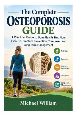 The Complete Osteoporosis Guide: A Practical Guide to Bone Health, Nutrition, Exercise, Fracture Prevention, Treatment, and Long-Term Management - Michael William - cover