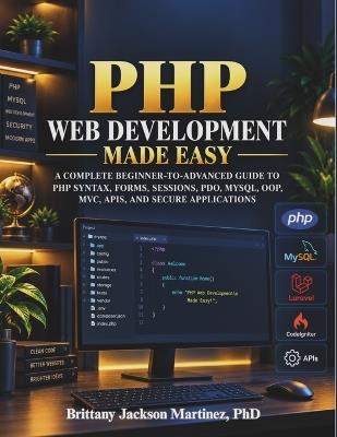 PHP Web Development Made Easy: A Complete Beginner-to-Advanced Guide to OOP, Forms, Sessions, PDO, MySQL, MVC, APIs, and Secure Applications - Brittany Jackson Martinez - cover
