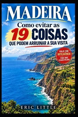 Madeira: Como Evitar as 19 Coisas que Podem Arruinar a Sua Visita - Eric Little - cover
