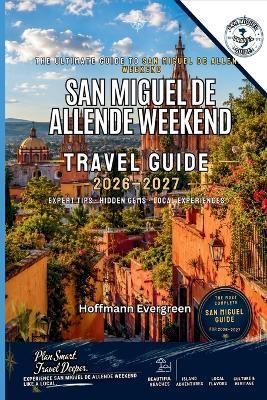 San Miguel de Allende Weekend Guide 2026-2027: Three-Day Itineraries, Historic Center Walks, Art Galleries, Culinary Experiences, Boutique Hotels, Rooftop Dining, Day Trips, Transportation, Practical Planning - Hoffmann Evergreen - cover