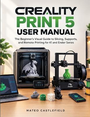 Creality Print 5 User Manual: The Beginner's Visual Guide to Slicing, Supports, and Remote Printing for K1 and Ender Series - Mateo Castlefield - cover