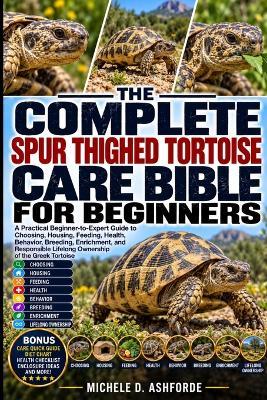 The Complete Spur Thighed Tortoise Care Bible: A Practical Beginner-to-Expert Guide to Choosing, Housing, Feeding, Health, Behavior, Breeding, Enrichment, and Responsible Lifelong Ownership of the Greek Tortoise - Michele D Ashforde - cover