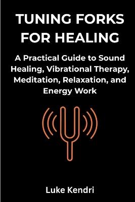 Tuning Forks for Healing: A Practical Guide to Sound Healing, Vibrational Therapy, Meditation, Relaxation, and Energy Work - Luke Kendri - cover