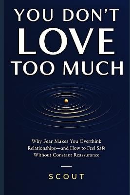You Don't Love Too Much: Why Fear Makes You Overthink Relationships-and How to Feel Safe Without Constant Reassurance - Scout Walker - cover