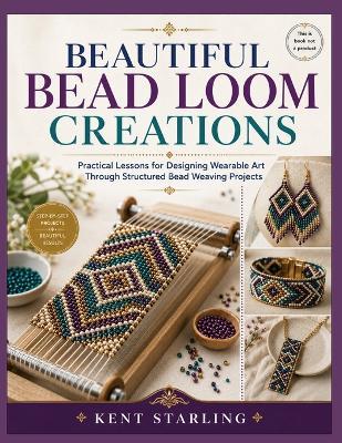 Beautiful Bead Loom Creations: Practical Lessons for Designing Wearable Art Through Structured Bead Weaving Projects - Kent Starling - cover