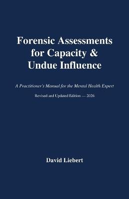 Forensic Assessments for Capacity & Undue Influence: A Practitioner's Manual for the Mental Health Expert/ Revised and Updated Edition-2026 - David Liebert - cover