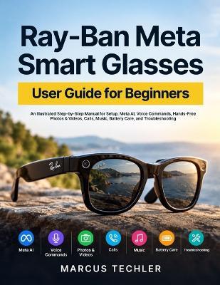 RAY-BAN Meta Smart Glasses User Guide for Beginner: An Illustrated Step-by-Step Manual for Setup, Meta AI, Voice Commands, Hands-Free Photos & Videos, Calls, Music, Battery Care, and Troubleshootin - Marcus Techler - cover