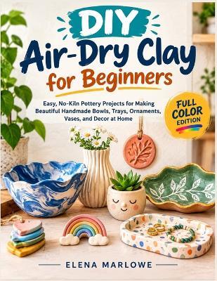 DIY Air-Dry Clay for Beginners: Easy, No-Kiln Pottery Projects for Making Beautiful Handmade Bowls, Trays, Ornaments, Vases, and Decor at Home - Elena Marlowe - cover