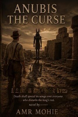 Anubis the Curse: Death shall spread its wings over everyone who disturbs the king's rest.---A Historical Psychological Novel - Amr Mohie - cover