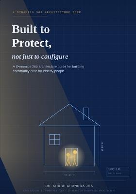 Built to Protect, Not Just to Configure: A Dynamics 365 Architecture Guide for Building Community Care for Elderly - Shubh Chandra Jha - cover