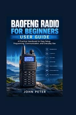 BAOFENG RADIO FOR BEGINNERS User Guide: A Practical Handbook for Easy Setup, Programming, Communication, and Everyday Use - John Peter - cover