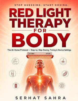 Red Light Therapy for Body: The At-Home Protocol: A Beginner-Friendly Guide with Exact Dosage, Distance & Timing Charts for Pain, Skin, Sleep & Recovery Using Any Home Device - Serhat Sahra - cover