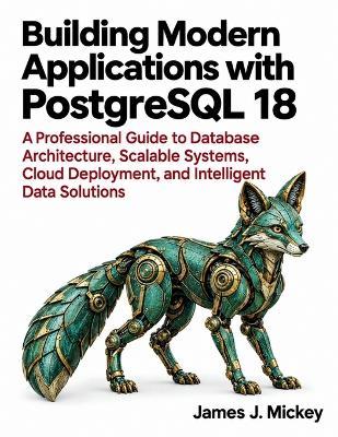 Building Modern Applications with PostgreSQL 18: A Professional Guide to Database Architecture, Scalable Systems, Cloud Deployment, and Intelligent Data Solutions - James J Mickey - cover