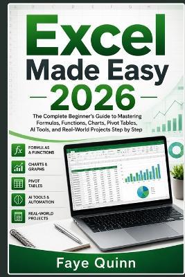 Excel Made Easy 2026: The Complete Beginner's Guide to Mastering Formulas, Functions, Charts, Pivot Tables, AI Tools, and Real-World Projects Step by Step - Faye Quinn - cover
