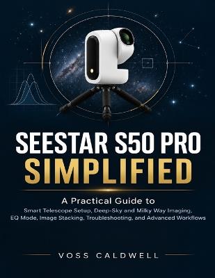 Seestar S50 Pro Simplified: A Practical Guide to Smart Telescope Setup, Deep-Sky and Milky Way Imaging, EQ Mode, Image Stacking, Troubleshooting, and Advanced Workflows - Voss Caldwell - cover