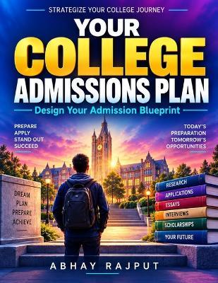 Your College Admissions Plan: Extracurricular activities plan Standardized test preparation Admissions decision making Family role in college process Building a college list - Abhay Rajput - cover