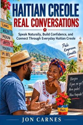 Haitian Creole Real Conversations: Speak Naturally, Build Confidence, and Connect Through Everyday Haitian Creole - Jon Carnes - cover