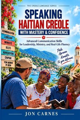 Speaking Haitian Creole with Mastery & Confidence: Advanced Communication Skills for Leadership, Ministry, and Real-Life Fluency - Jon Carnes - cover