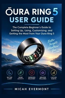 Oura Ring 5 User Guide: The Complete Beginner's Guide to Setting Up, Using, Customizing, and Getting the Most from Your Oura Ring 5 - Micah Evermont - cover