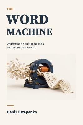 The Word Machine: Understanding Language Models and Putting Them to Work - Denis Ostapenko - cover