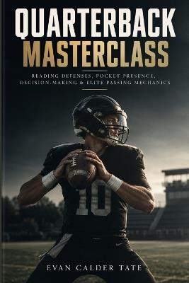 Quarterback Masterclass: Reading Defenses, Pocket Presence, Decision-Making & Elite Passing Mechanics - Evan Calder Tate - cover