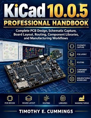 KiCad 10.0.5 Professional Handbook: Complete PCB Design, Schematic Capture, Board Layout, Routing, Component Libraries, and Manufacturing Workflows - Timothy E Cummings - cover