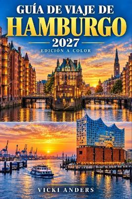Guía de Viaje de Hamburgo 2027: Elige dónde alojarte, utiliza el U-Bahn, el S-Bahn, el autobús y los ferris del puerto, explora los canales de los almacenes y descubre la gastronomía local, los museos, los parques y la vida nocturna - Vicki Anders - cover