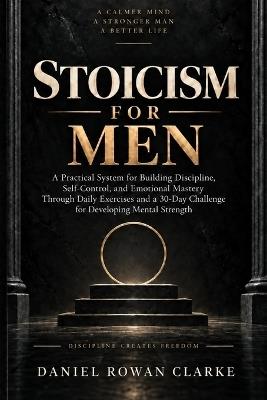 Stoicism for Men: A Practical System for Building Discipline, Self-Control, and Emotional Mastery Through Daily Exercises and a 30-Day Challenge for Developing Mental Strength - Daniel Rowan Clarke - cover
