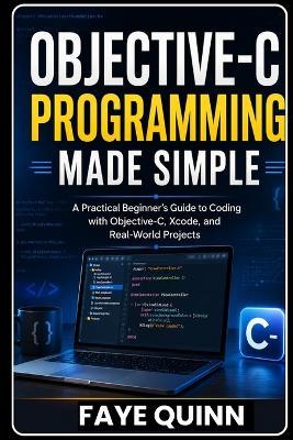 Objective-C Programming Made Simple: A Practical Beginner's Guide to Coding with Objective-C, Xcode, and Real-World Projects - Faye Quinn - cover