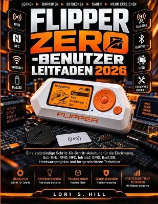 Flipper Zero-Benutzer Leitfaden 2026: Eine vollständige Schritt-für-Schritt-Anleitung für die Einrichtung, Sub-GHz, RFID, NFC, Infrarot, GPIO, BadUSB Hardwareprojekte und fortgeschrittene Techniken - Lori S Hill - cover