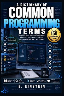 A Dictionary of Common Programming Terms: Essential Coding, Software Development, Algorithm, and Computer Science Definitions for Beginners and Students - E Einstein - cover
