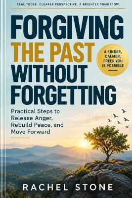 Forgiving the Past Without Forgetting: Practical Steps to Release Anger, Rebuild Peace, and Move Forward - Rachel Stone - cover
