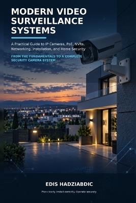 Modern Video Surveillance Systems: Modern Video Surveillance Systems: A Practical Guide to IP Cameras, PoE, NVRs, Networking, Installation, and Home Security - Edis Hadziabdic - cover