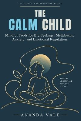 The Calm Child: Mindful Tools for Big Feelings, Meltdowns, Anxiety, and Emotional Regulation - Ananda Vale - cover