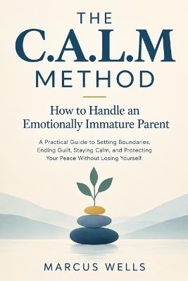 How to Handle an Emotionally Immature Parent: THE C.A.L.M METHOD. A Practical Guide to Setting Boundaries, Ending Guilt, Staying Calm, and Protecting Your Peace Without Losing Yourself - Marcus Wells - cover