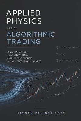 Applied Physics for Algorithmic Trading: Fluid Dynamics, Heat Equations, and Kinetic Theory in High-Frequency Markets - Hayden Van Der Post - cover