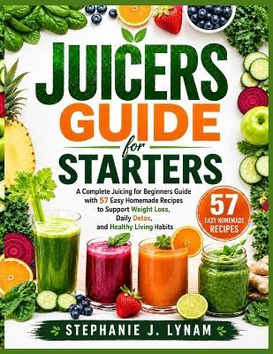 Juicers Guide for Starters: A Complete Juicing for Beginners Guide with 57 Easy Homemade Recipes to Support Weight Loss, Daily Detox, and Healthy Living Habits - Stephanie J Lynam - cover