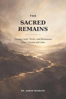 The Sacred Remains: Finding Light, Truth, and Wholeness After Trauma and Loss - Sarah McGrath - cover
