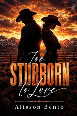 Too Stubborn to Love: A Small-Town Western Romance with Forced Proximity - Alisson Bento - cover