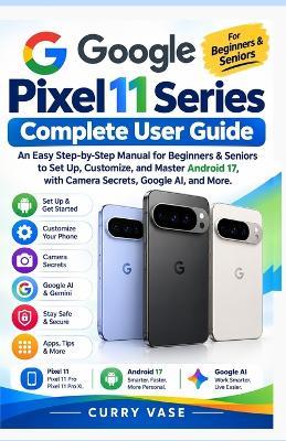 Google Pixel 11 Series Complete User Guide: An Easy Step-by-Step Manual for Beginners & Seniors to Set Up, Customize, and Master Android 17, with Camera Secrets, Google AI, and More. - Curry Vase - cover