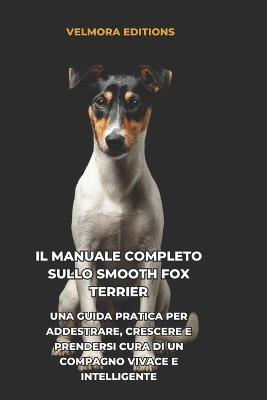 Il Manuale Completo sullo Smooth Fox Terrier: Una Guida Pratica per Addestrare, Crescere e Prendersi Cura di un Compagno Vivace e Intelligente - Velmora Editions - cover