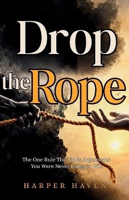 Drop the Rope: The One Rule That Ends Arguments You Were Never Going to Win - Harper Haven - cover