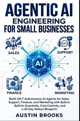 Agentic AI Engineering for Small Businesses: Build 24/7 Autonomous AI Agents for Sales, Support, Finance, and Marketing with Built-In Guardrails, Cost Controls, and a 30-Day Rollout Blueprint - Austin Brooks - cover