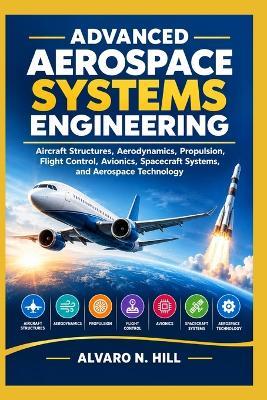 Advanced Aerospace Systems Engineering: Aircraft Structures, Aerodynamics, Propulsion, Flight Control, Avionics, Spacecraft Systems, and Aerospace Technology - Alvaro N Hill - cover