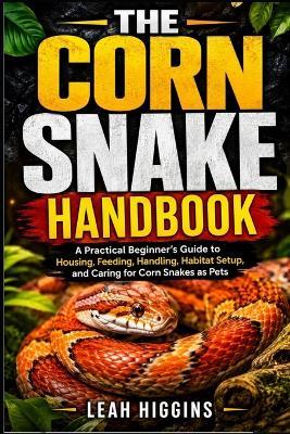 The Corn Snake Handbook: A Practical Beginner's Guide to Housing, Feeding, Handling, Habitat Setup, and Caring for Corn Snakes as Pets - Leah Higgins - cover
