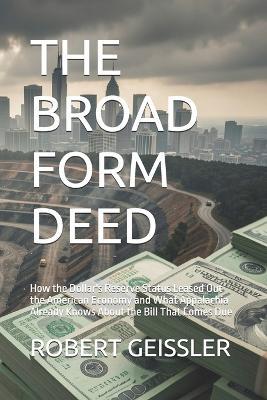 The Broad Form Deed: How the Dollar's Reserve Status Leased Out the American Economy and What Appalachia Already Knows About the Bill That Comes Due - Robert Geissler - cover