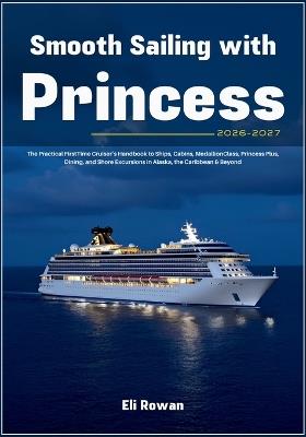Smooth Sailing with Princess 2026-2027: The Practical FirstTime Cruiser's Handbook to Ships, Cabins, MedallionClass, Princess Plus, Dining, and Shore Excursions in Alaska, the Caribbean & Beyond - Eli Rowan - cover
