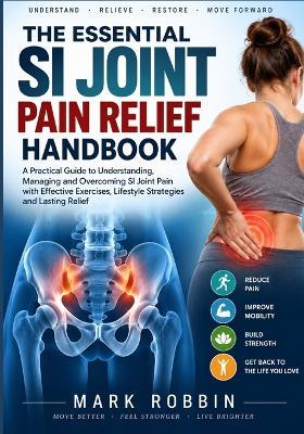 The Essential Si Joint Pain Relief Handbook: Understanding Sacroiliac Dysfunction, Mobility Challenges, and Practical Exercise Options for Everyday Function - Mark Robbin - cover