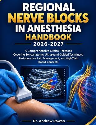 Regional Nerve Blocks in Anesthesia Handbook 2026-2027: A Comprehensive Clinical Textbook Covering Sonoanatomy, Ultrasound-Guided Techniques, Perioperative Pain Management, and High-Yield Board Concepts - Andrew Rowan - cover